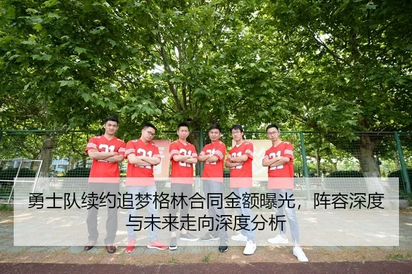 勇士队续约追梦格林合同金额曝光，阵容深度与未来走向深度分析